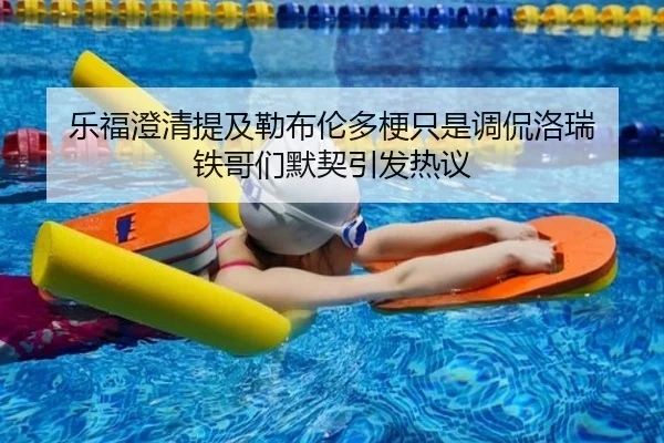 乐福澄清提及勒布伦多梗只是调侃洛瑞 铁哥们默契引发热议